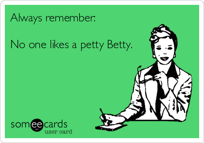 Always remember:

No one likes a petty Betty.   