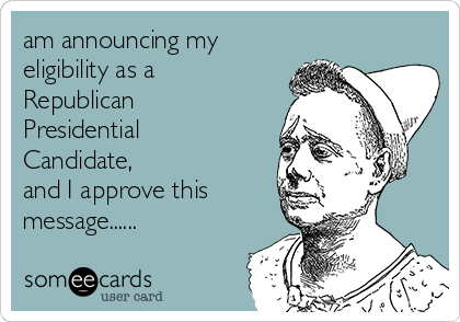 am announcing my
eligibility as a
Republican
Presidential
Candidate,
and I approve this
message......