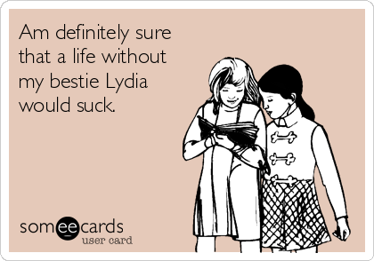 Am definitely sure
that a life without
my bestie Lydia
would suck.