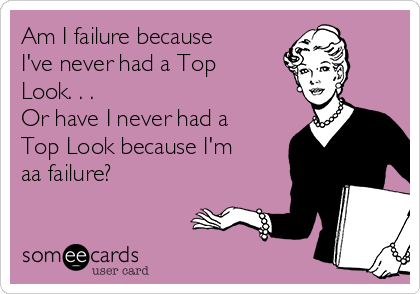 Am I failure because
I've never had a Top
Look. . .
Or have I never had a
Top Look because I'm
aa failure?