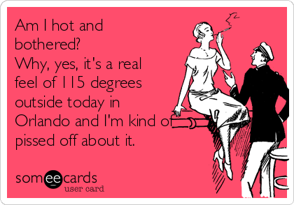 Am I hot and
bothered?
Why, yes, it's a real
feel of 115 degrees
outside today in
Orlando and I'm kind of
pissed off about it.