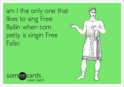 am I the only one that
likes to sing Free
Ballin when tom
petty is singin Free
Fallin