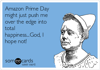 Amazon Prime Day
might just push me
over the edge into
total
happiness...God, I
hope not!