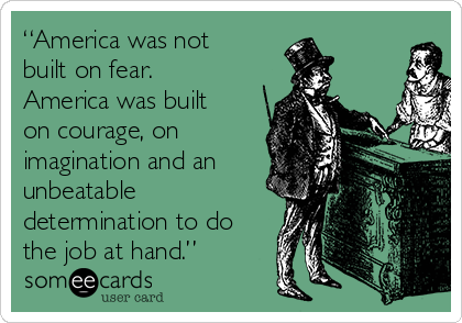 “America was not
built on fear.
America was built
on courage, on
imagination and an
unbeatable
determination to do
the job at hand.”