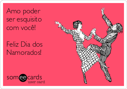 Amo poder
ser esquisito
com você!

Feliz Dia dos
Namorados!