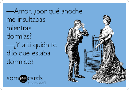 —Amor, ¿por qué anoche
me insultabas
mientras
dormías?
—¿Y a ti quién te
dijo que estaba
dormido?