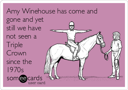 Amy Winehouse has come and
gone and yet
still we have
not seen a
Triple
Crown
since the
1970s