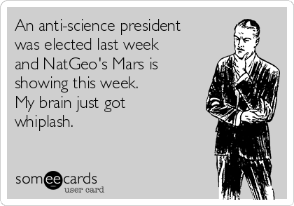 An anti-science president
was elected last week
and NatGeo's Mars is
showing this week.
My brain just got
whiplash.