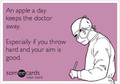 An apple a day
keeps the doctor
away.

Especially if you throw
hard and your aim is
good.