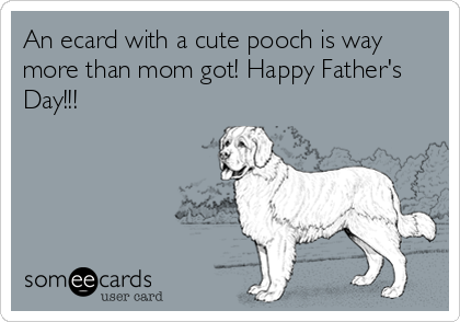 An ecard with a cute pooch is way
more than mom got! Happy Father's
Day!!!