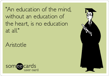 "An education of the mind,
without an education of
the heart, is no education
at all." 

Aristotle 