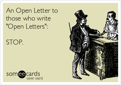 An Open Letter to
those who write
"Open Letters":

STOP.