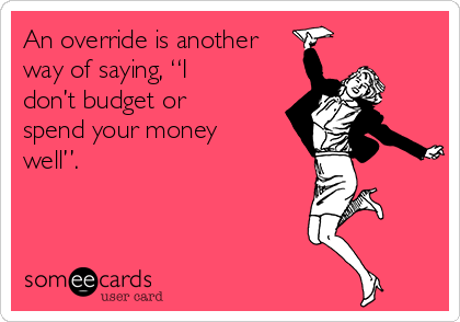 An override is another
way of saying, “I
don’t budget or
spend your money
well”. 