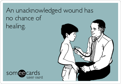 An unacknowledged wound has
no chance of
healing.