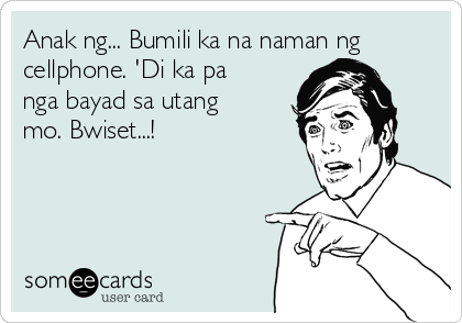 Anak ng... Bumili ka na naman ng
cellphone. 'Di ka pa
nga bayad sa utang
mo. Bwiset...!