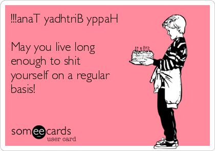 !!!anaT yadhtriB yppaH

May you live long
enough to shit
yourself on a regular
basis!