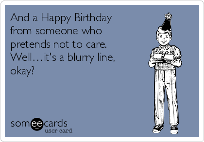 And a Happy Birthday
from someone who
pretends not to care.
Well…it's a blurry line,
okay?