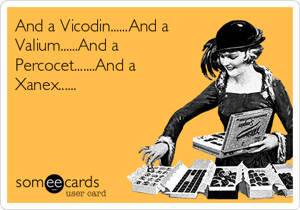 And a Vicodin......And a
Valium......And a
Percocet.......And a
Xanex......