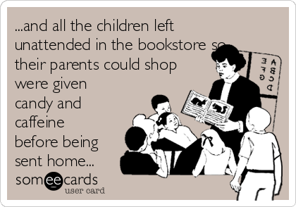 ...and all the children left
unattended in the bookstore so
their parents could shop
were given
candy and
caffeine
before being
sent home...