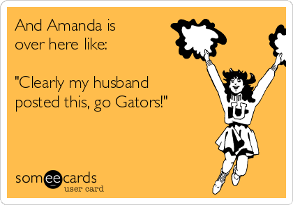 And Amanda is
over here like:

"Clearly my husband
posted this, go Gators!"