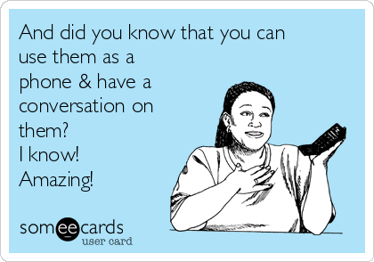 And did you know that you can
use them as a
phone & have a 
conversation on
them?  
I know! 
Amazing! 