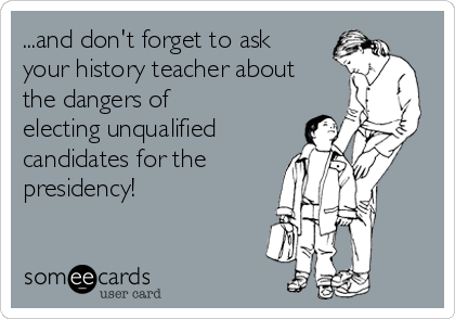 ...and don't forget to ask
your history teacher about
the dangers of
electing unqualified
candidates for the 
presidency!