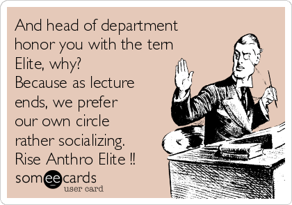 And head of department
honor you with the tern
Elite, why?
Because as lecture
ends, we prefer
our own circle
rather socializing.
Rise Anthro Elite !!