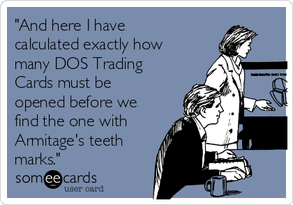 "And here I have
calculated exactly how
many DOS Trading
Cards must be
opened before we
find the one with
Armitage's teeth
marks."
