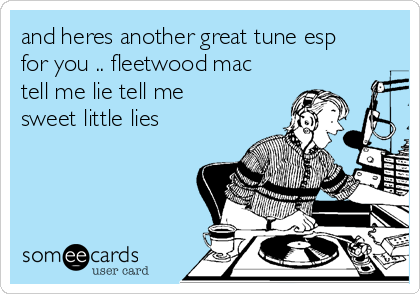 and heres another great tune esp
for you .. fleetwood mac
tell me lie tell me
sweet little lies