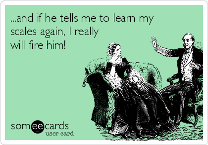 ...and if he tells me to learn my
scales again, I really
will fire him!