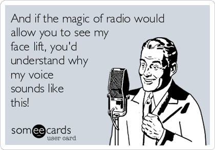 And if the magic of radio would
allow you to see my
face lift, you'd
understand why
my voice
sounds like
this! 