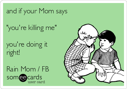 and if your Mom says

"you're killing me"

you're doing it
right!

Rain Mom / FB