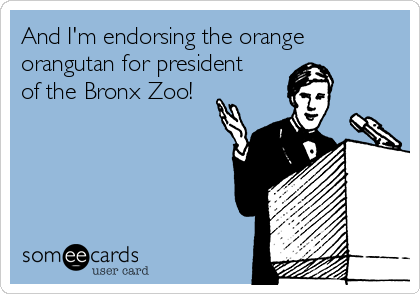 And I'm endorsing the orange
orangutan for president
of the Bronx Zoo!
