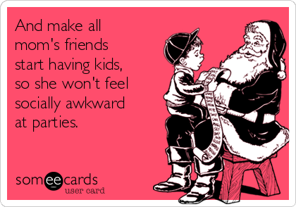 And make all
mom's friends
start having kids,
so she won't feel
socially awkward
at parties.