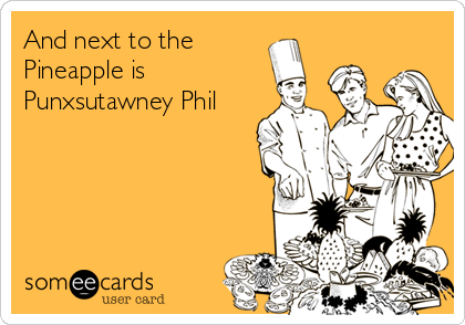 And next to the
Pineapple is
Punxsutawney Phil