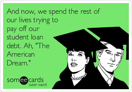 And now, we spend the rest of
our lives trying to
pay off our
student loan
debt. Ah, "The
American
Dream."