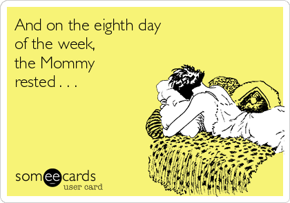 And on the eighth day 
of the week, 
the Mommy
rested . . .
