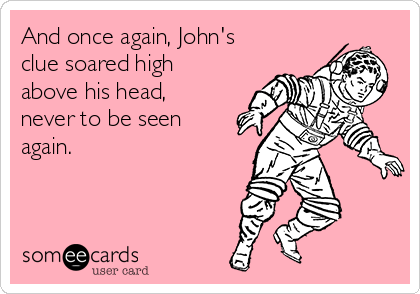 And once again, John's
clue soared high
above his head,
never to be seen
again. 