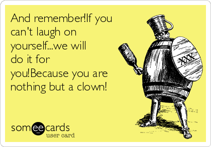 And remember!If you
can't laugh on
yourself...we will
do it for
you!Because you are
nothing but a clown!