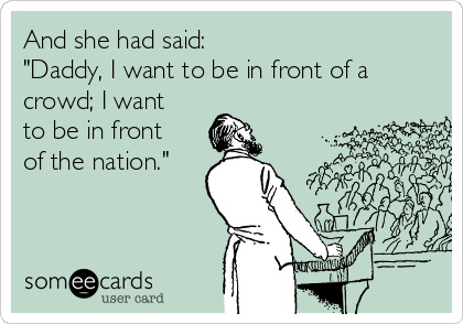 And she had said:
"Daddy, I want to be in front of a
crowd; I want
to be in front
of the nation."
