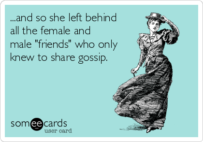 ...and so she left behind
all the female and
male "friends" who only
knew to share gossip.