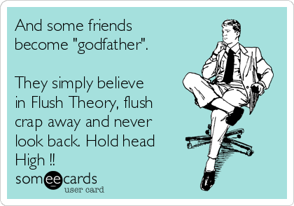 And some friends
become "godfather".

They simply believe
in Flush Theory, flush
crap away and never
look back. Hold head
High !!