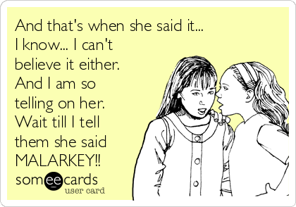 And that's when she said it...
I know... I can't
believe it either.
And I am so
telling on her.
Wait till I tell
them she said
MALARKEY!!