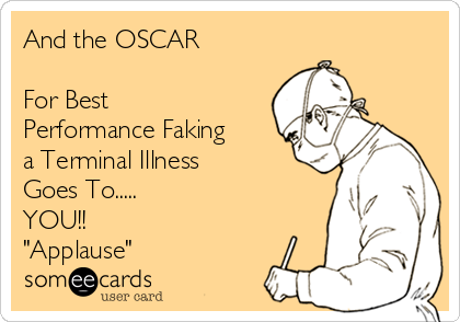 And the OSCAR

For Best 
Performance Faking
a Terminal Illness
Goes To.....
YOU!!
"Applause"