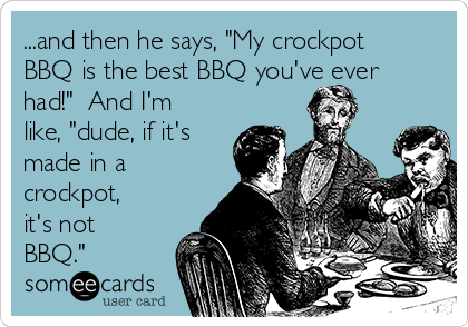 ...and then he says, "My crockpot
BBQ is the best BBQ you've ever
had!"  And I'm
like, "dude, if it's
made in a
crockpot,
it's not
BBQ."