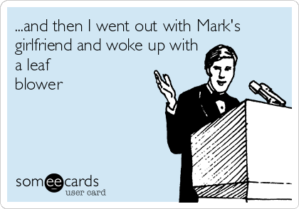 ...and then I went out with Mark's
girlfriend and woke up with
a leaf
blower