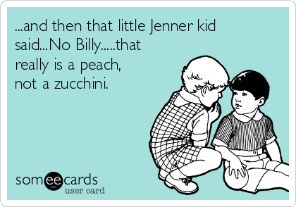 ...and then that little Jenner kid
said...No Billy.....that
really is a peach,
not a zucchini.