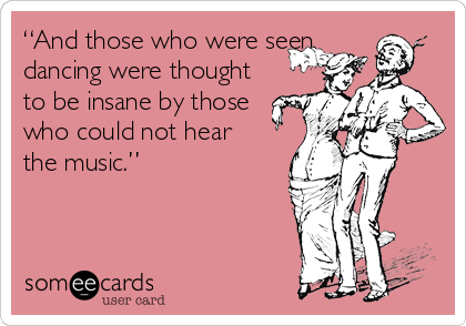 “And those who were seen
dancing were thought
to be insane by those
who could not hear
the music.”