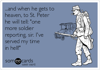 ...and when he gets to
heaven, to St. Peter
he will tell: "one
more soldier
reporting, sir. I've 
served my time
in hell!"