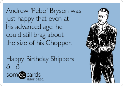 Andrew 'Pebo' Bryson was
just happy that even at
his advanced age, he
could still brag about
the size of his Chopper. 

Happy Birthday Shippers
